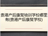 贵港产后康复培训学校哪里有(贵港产后康复学校)