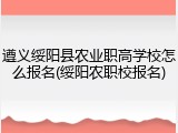 遵义绥阳县农业职高学校怎么报名(绥阳农职校报名)