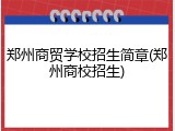郑州商贸学校招生简章(郑州商校招生)