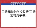 吕梁宠物狗学校收费(吕梁宠物狗学费)
