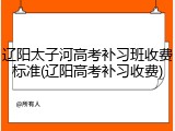 辽阳太子河高考补习班收费标准(辽阳高考补习收费)