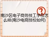 南沙区电子商务技工学校怎么样(南沙电商技校如何)