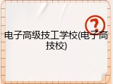 电子高级技工学校(电子高技校)