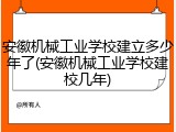 安徽机械工业学校建立多少年了(安徽机械工业学校建校几年)