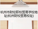 杭州市财经职校贸易学校地址(杭州财校贸易校址)