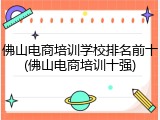佛山电商培训学校排名前十(佛山电商培训十强)