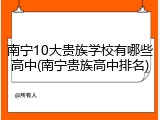 南宁10大贵族学校有哪些高中(南宁贵族高中排名)