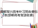 邯郸复兴高考补习班收费标准(邯郸高考复读收费)
