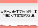 大同电力技工学校官网中职招生(大同电力技校招生)