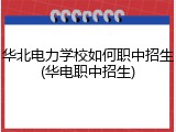 华北电力学校如何职中招生(华电职中招生)