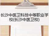 长沙中医卫科技中等职业学校(长沙中医卫校)