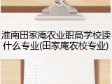 淮南田家庵农业职高学校读什么专业(田家庵农校专业)