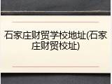 石家庄财贸学校地址(石家庄财贸校址)
