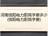 河南信阳电力职高学费多少(信阳电力职高学费)
