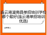 连云港灌南县单招培训学校哪个最好(连云港单招培训优选)