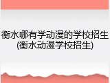 衡水哪有学动漫的学校招生(衡水动漫学校招生)