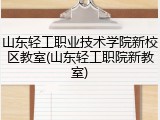 山东轻工职业技术学院新校区教室(山东轻工职院新教室)