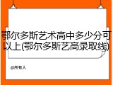 鄂尔多斯艺术高中多少分可以上(鄂尔多斯艺高录取线)
