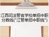江西司法警官学校单招中职分数线("江警单招中职线")