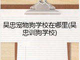 吴忠宠物狗学校在哪里(吴忠训狗学校)
