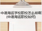 中港海运学校职校怎么样啊(中港海运职校如何)