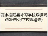 丽水松阳县补习学校靠谱吗(松阳补习学校靠谱吗)