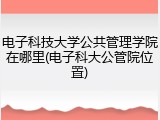 电子科技大学公共管理学院在哪里(电子科大公管院位置)