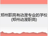 郑州职高有动漫专业的学校(郑州动漫职高)