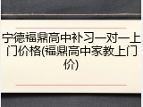 宁德福鼎高中补习一对一上门价格(福鼎高中家教上门价)