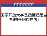国家开放大学是函授还是自考(国开函授自考)