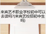 来宾艺术职业学校初中可以去读吗?(来宾艺校招初中生吗)
