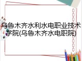 乌鲁木齐水利水电职业技术学院(乌鲁木齐水电职院)