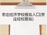 枣庄经济学校报名入口(枣庄经校报名)