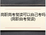 高职高考复读可以自己考吗(高职自考复读)