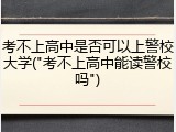 考不上高中是否可以上警校大学("考不上高中能读警校吗")