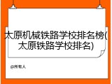 太原机械铁路学校排名榜(太原铁路学校排名)