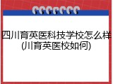 四川育英医科技学校怎么样(川育英医校如何)