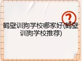 鹤壁训狗学校哪家好(鹤壁训狗学校推荐)