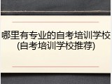 哪里有专业的自考培训学校(自考培训学校推荐)