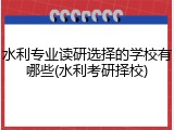 水利专业读研选择的学校有哪些(水利考研择校)