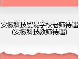 安徽科技贸易学校老师待遇(安徽科技教师待遇)