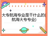 大专航海专业是干什么的(航海大专专业)