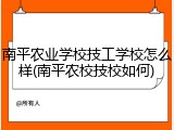 南平农业学校技工学校怎么样(南平农校技校如何)