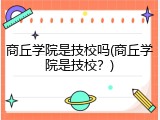 商丘学院是技校吗(商丘学院是技校？)