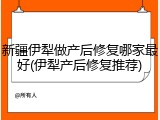 新疆伊犁做产后修复哪家最好(伊犁产后修复推荐)
