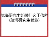 航海研究生能做什么工作的(航海研究生就业)