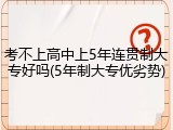 考不上高中上5年连贯制大专好吗(5年制大专优劣势)