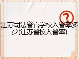 江苏司法警官学校入警率多少(江苏警校入警率)