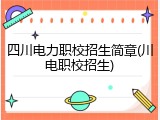 四川电力职校招生简章(川电职校招生)