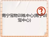 南宁宠物训练中心(南宁训宠中心)